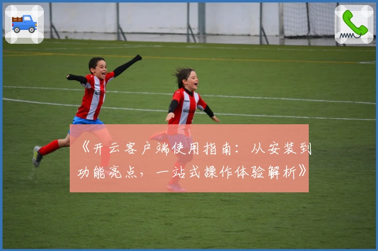 《开云客户端使用指南：从安装到功能亮点，一站式操作体验解析》