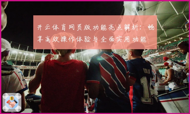 开云体育网页版功能亮点解析：畅享高效操作体验与全面实用功能