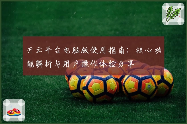 开云平台电脑版使用指南：核心功能解析与用户操作体验分享