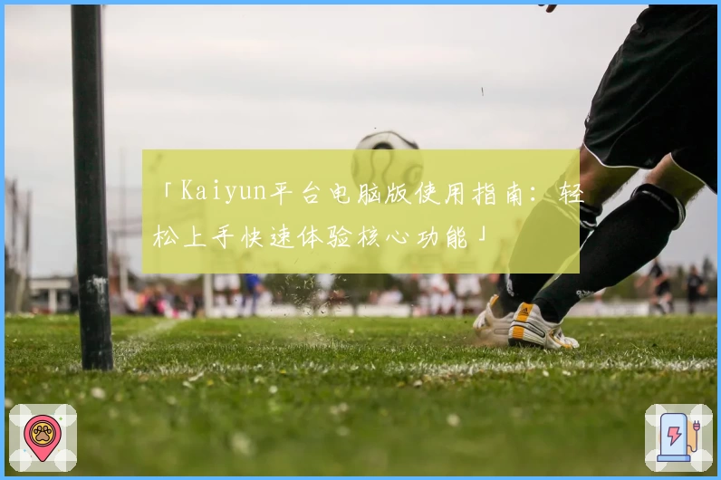 「Kaiyun平台电脑版使用指南：轻松上手快速体验核心功能」