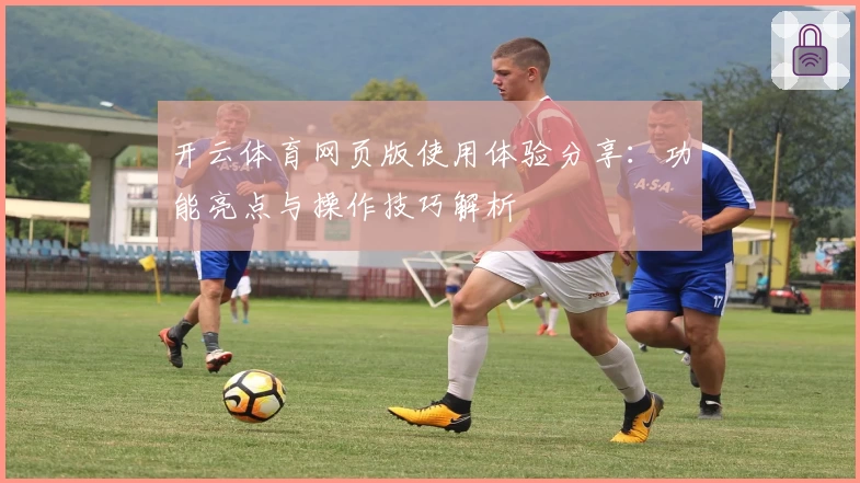 开云体育网页版使用体验分享：功能亮点与操作技巧解析