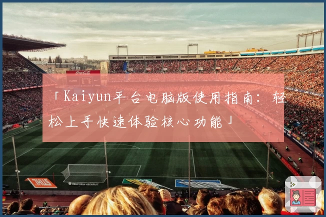 「Kaiyun平台电脑版使用指南：轻松上手快速体验核心功能」
