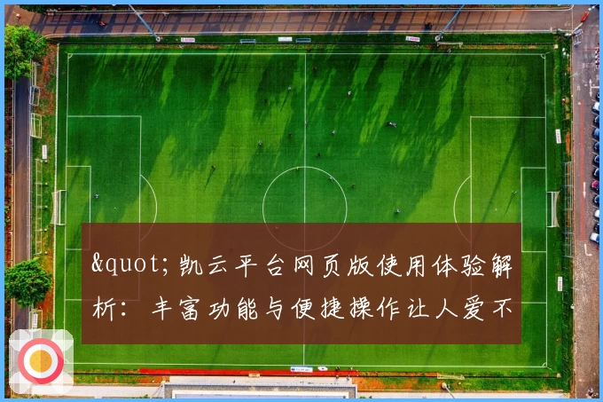 "凯云平台网页版使用体验解析：丰富功能与便捷操作让人爱不释手"