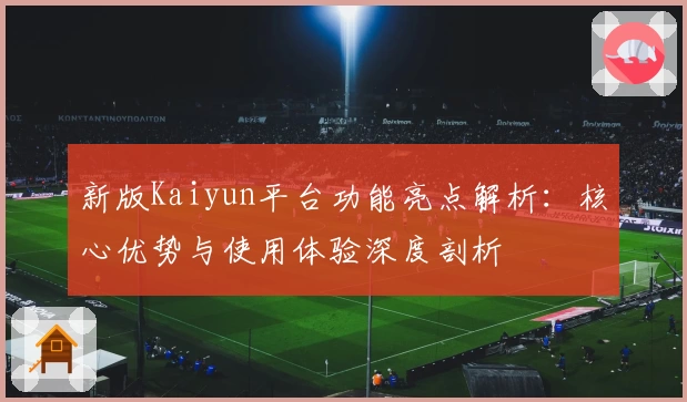 新版Kaiyun平台功能亮点解析：核心优势与使用体验深度剖析