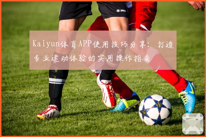 Kaiyun体育APP使用技巧分享：打造专业运动体验的实用操作指南
