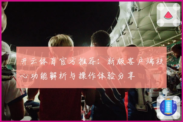 开云体育官方推荐：新版客户端核心功能解析与操作体验分享