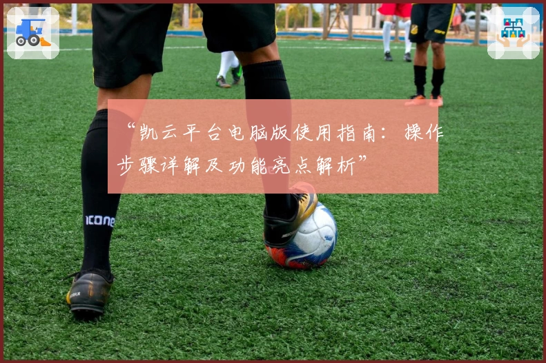 “凯云平台电脑版使用指南：操作步骤详解及功能亮点解析”