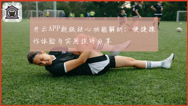 开云APP新版核心功能解析：便捷操作体验与实用技巧分享