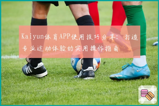Kaiyun体育APP使用技巧分享：打造专业运动体验的实用操作指南