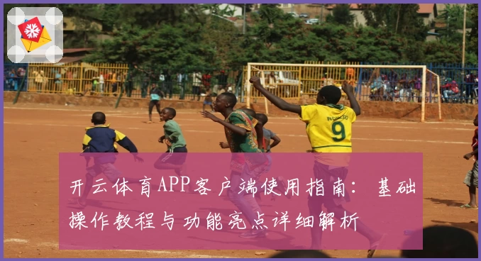 开云体育APP客户端使用指南：基础操作教程与功能亮点详细解析