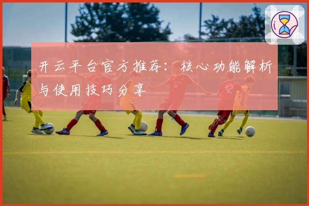 开云平台官方推荐：核心功能解析与使用技巧分享