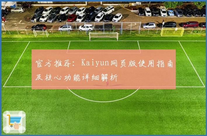 官方推荐：Kaiyun网页版使用指南及核心功能详细解析