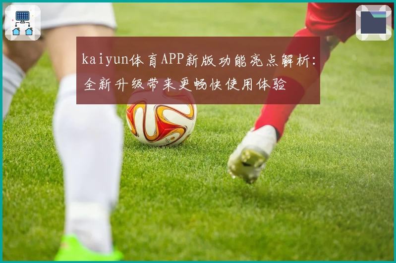 kaiyun体育APP新版功能亮点解析：全新升级带来更畅快使用体验