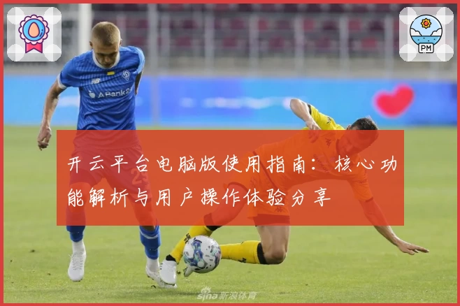 开云平台电脑版使用指南：核心功能解析与用户操作体验分享