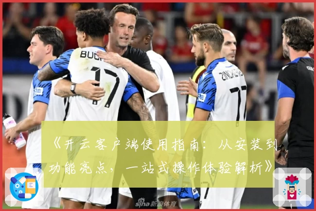 《开云客户端使用指南：从安装到功能亮点，一站式操作体验解析》